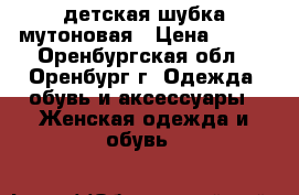 детская шубка мутоновая › Цена ­ 700 - Оренбургская обл., Оренбург г. Одежда, обувь и аксессуары » Женская одежда и обувь   